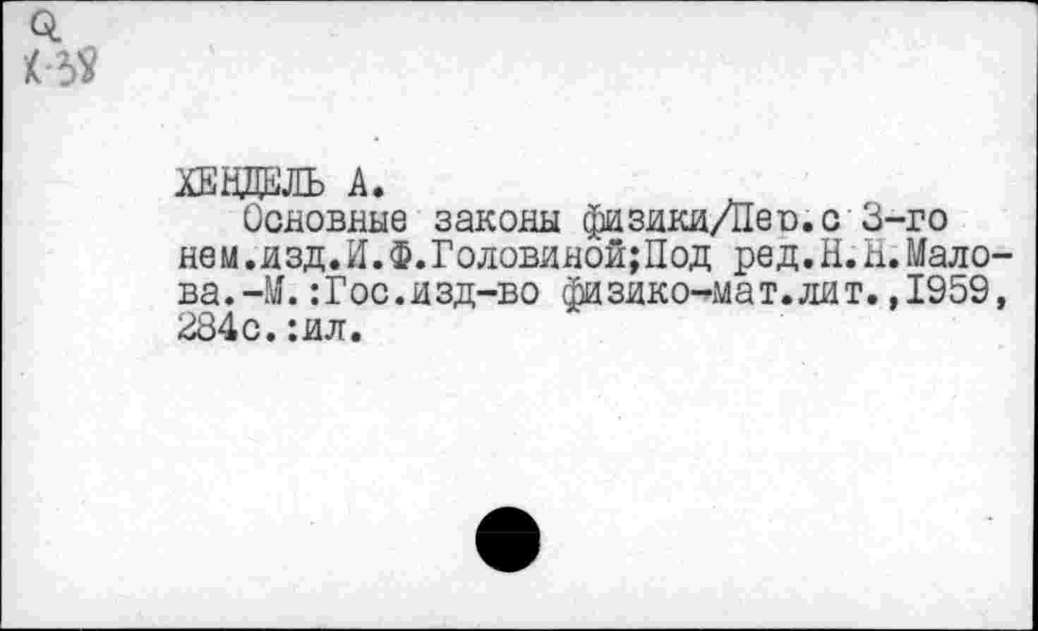 ﻿о.
И?
ХЕНЖПЪ А.
Основные законы физики/Пео.с 3-го нем.изд.И.Ф.Головиной;Иод ред.Н.Н.Малова. -М. :Гос.изд-во физико-мат.лит.,1959, 284с.:ил.